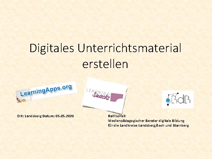 Digitales Unterrichtsmaterial erstellen Ort: Landsberg Datum: 05. 2020 Ralf Loheit Medienpädagogischer Berater digitale Bildung