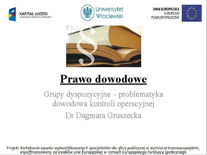 Prawo dowodowe Grupy dyspozycyjne – problematyka dowodowa kontroli operacyjnej Dr Dagmara Gruszecka 