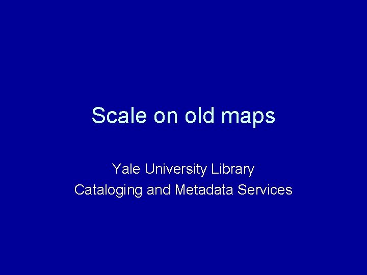 Scale on old maps Yale University Library Cataloging and Metadata Services 