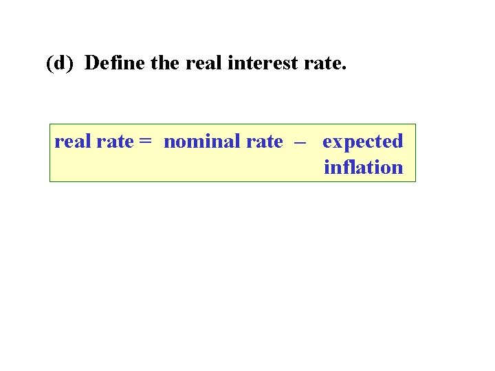 (d) Define the real interest rate. real rate = nominal rate – expected inflation