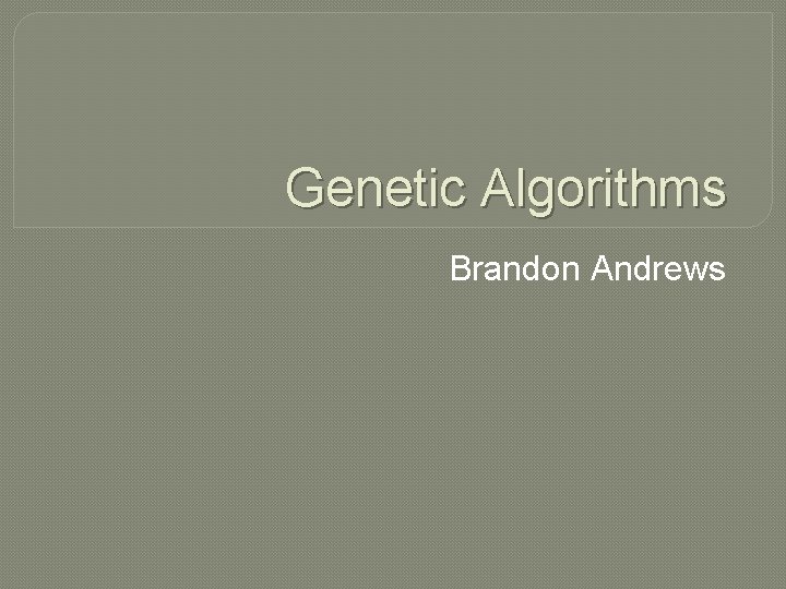 Genetic Algorithms Brandon Andrews 