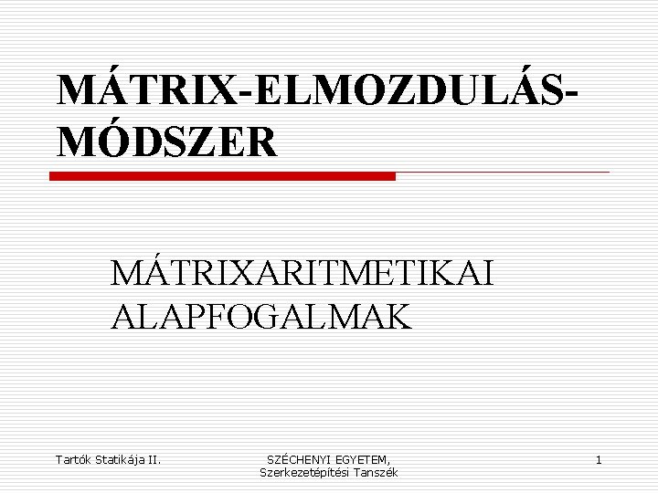 MÁTRIX-ELMOZDULÁSMÓDSZER MÁTRIXARITMETIKAI ALAPFOGALMAK Tartók Statikája II. SZÉCHENYI EGYETEM, Szerkezetépítési Tanszék 1 