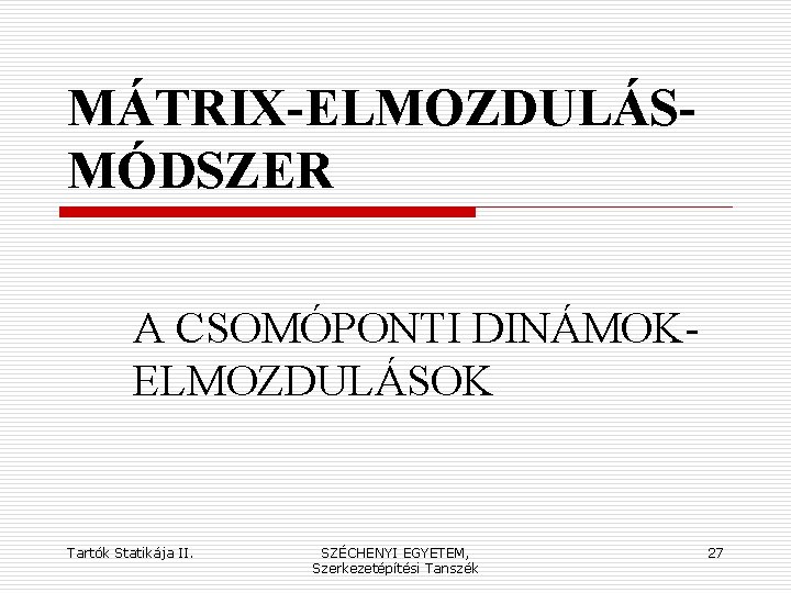 MÁTRIX-ELMOZDULÁSMÓDSZER A CSOMÓPONTI DINÁMOKELMOZDULÁSOK Tartók Statikája II. SZÉCHENYI EGYETEM, Szerkezetépítési Tanszék 27 