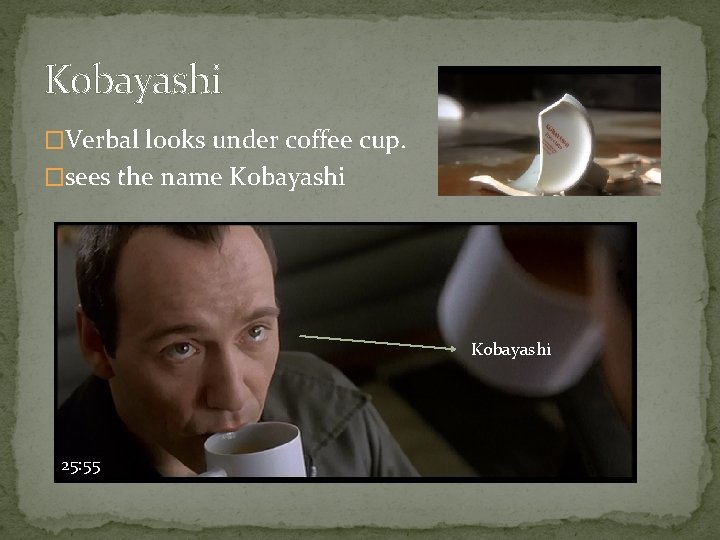 Kobayashi �Verbal looks under coffee cup. �sees the name Kobayashi 25: 55 