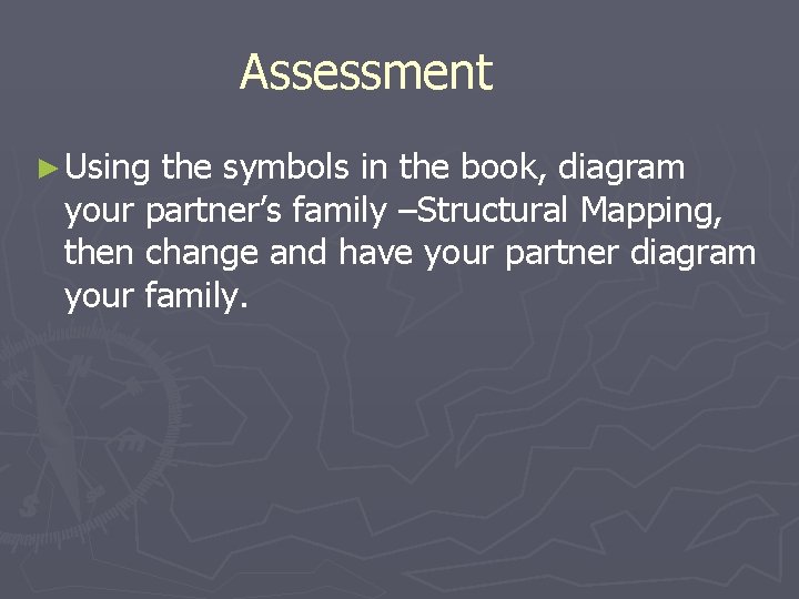 Assessment ► Using the symbols in the book, diagram your partner’s family –Structural Mapping,