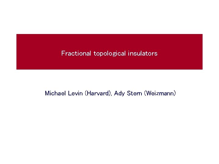 Fractional topological insulators Michael Levin (Harvard), Ady Stern (Weizmann) 