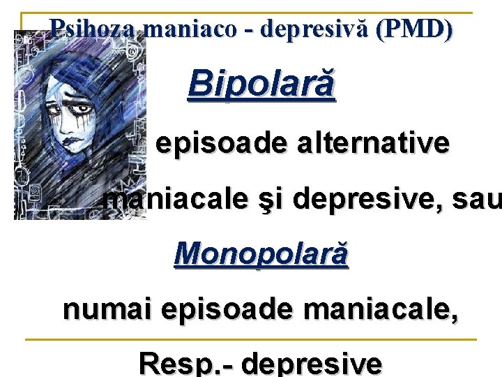 Psihoza maniaco - depresivă (PMD) Bipolară episoade alternative maniacale şi depresive, sau Monopolară numai