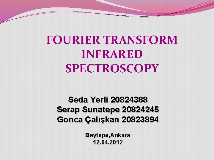 FOURIER TRANSFORM INFRARED SPECTROSCOPY Seda Yerli 20824388 Serap Sunatepe 20824245 Gonca Çalışkan 20823894 Beytepe, FOURIER TRANSFORM INFRARED SPECTROSCOPY Seda Yerli 20824388 Serap Sunatepe 20824245 Gonca Çalışkan 20823894 Beytepe,