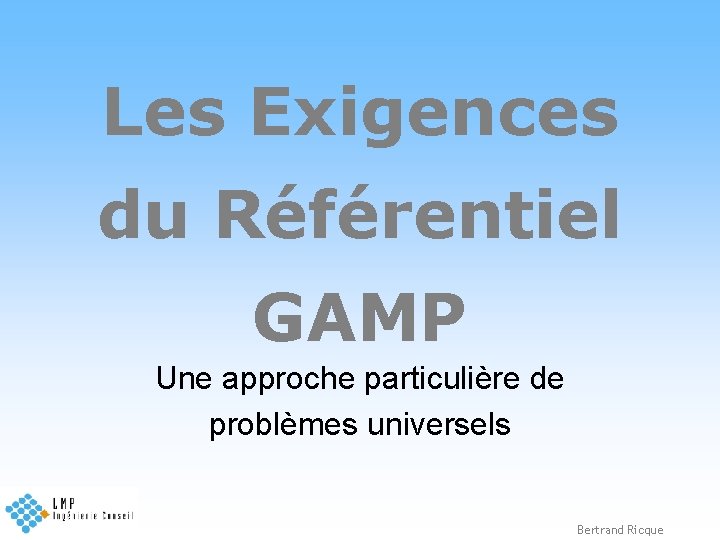 Les Exigences du Référentiel GAMP Une approche particulière de problèmes universels Bertrand Ricque 