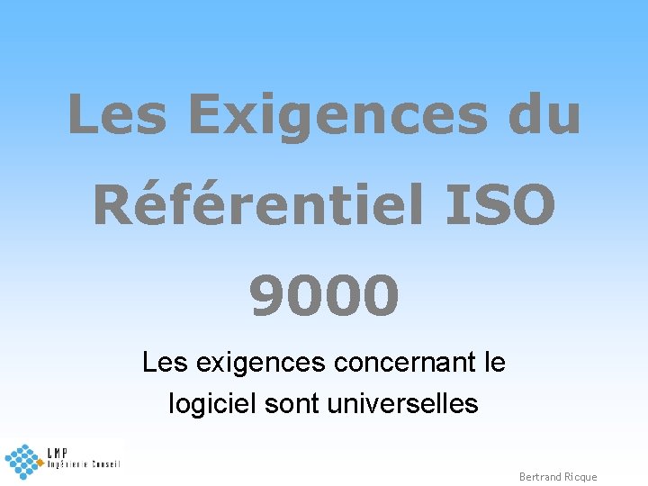 Les Exigences du Référentiel ISO 9000 Les exigences concernant le logiciel sont universelles Bertrand