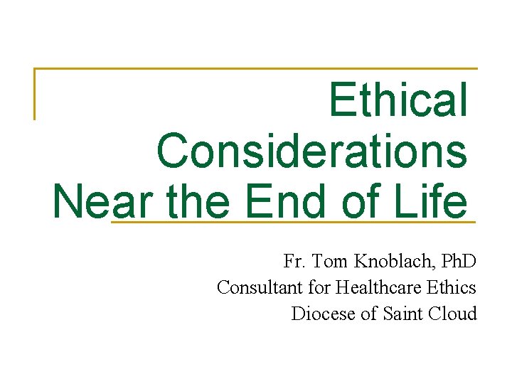 Ethical Considerations Near the End of Life Fr. Tom Knoblach, Ph. D Consultant for