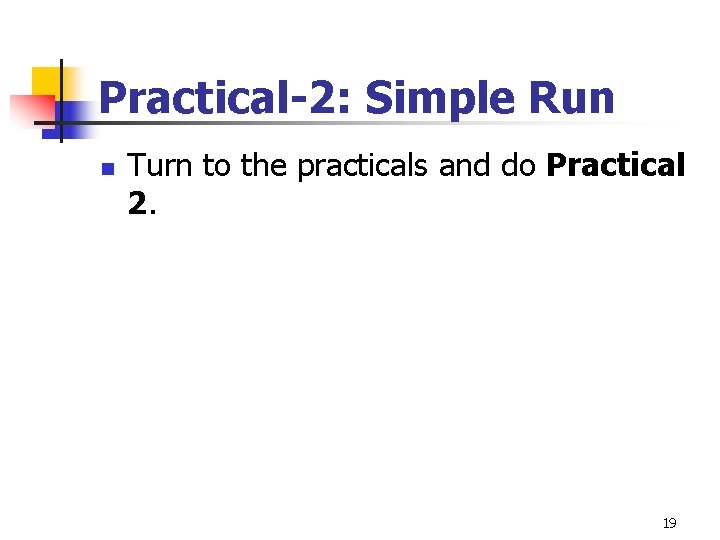 Practical-2: Simple Run n Turn to the practicals and do Practical 2. 19 Practical-2: Simple Run n Turn to the practicals and do Practical 2. 19