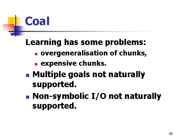 Coal Learning has some problems: n n overgeneralisation of chunks, expensive chunks. Multiple goals Coal Learning has some problems: n n overgeneralisation of chunks, expensive chunks. Multiple goals
