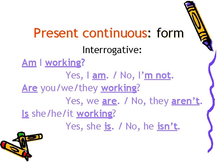 Present continuous: form Interrogative: Am I working? Yes, I am. / No, I’m not.