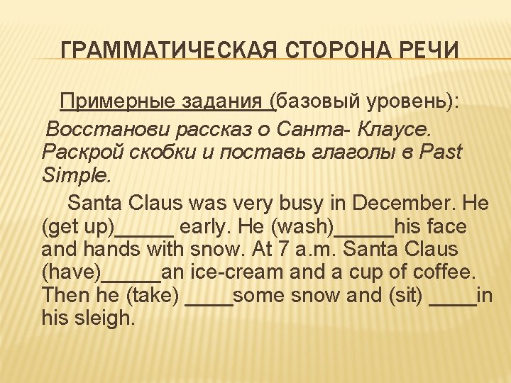 ГРАММАТИЧЕСКАЯ СТОРОНА РЕЧИ Примерные задания (базовый уровень): Восстанови рассказ о Санта- Клаусе. Раскрой скобки