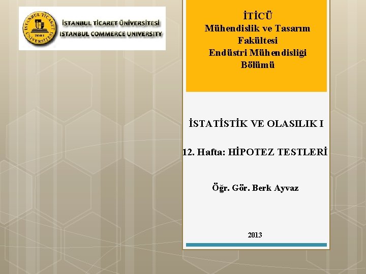 İTİCÜ Mühendislik ve Tasarım Fakültesi Endüstri Mühendisliği Bölümü İSTATİSTİK VE OLASILIK I 12. Hafta: