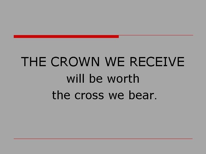 THE CROWN WE RECEIVE will be worth the cross we bear. 