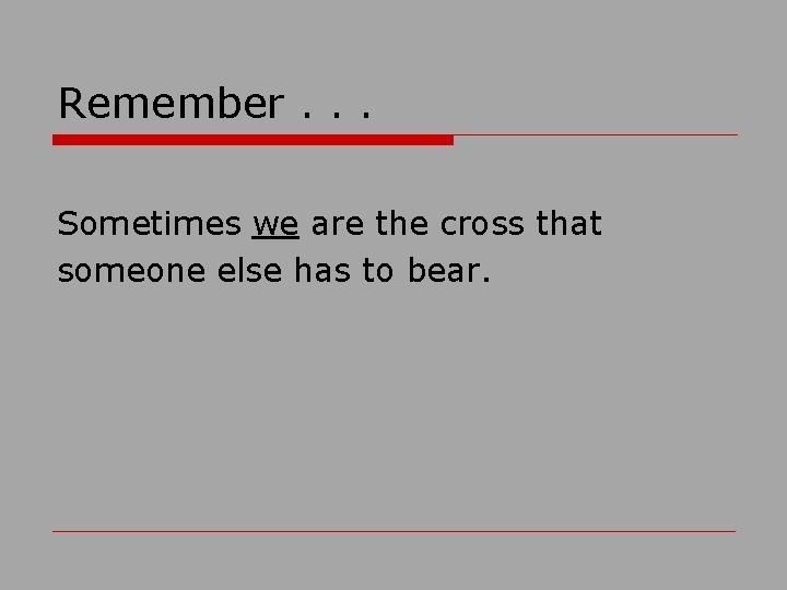 Remember. . . Sometimes we are the cross that someone else has to bear.
