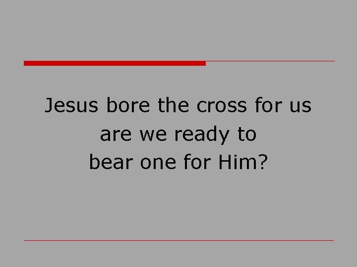 Jesus bore the cross for us are we ready to bear one for Him?
