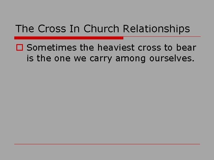 The Cross In Church Relationships o Sometimes the heaviest cross to bear is the