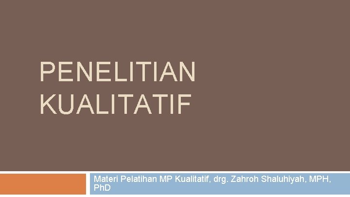 PENELITIAN KUALITATIF Materi Pelatihan MP Kualitatif, drg. Zahroh Shaluhiyah, MPH, Ph. D 