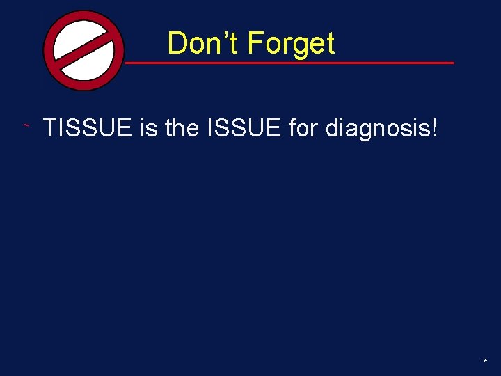 Don’t Forget ˜ TISSUE is the ISSUE for diagnosis! * 