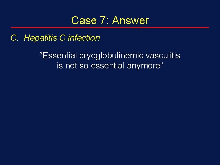 Case 7: Answer C. Hepatitis C infection “Essential cryoglobulinemic vasculitis is not so essential