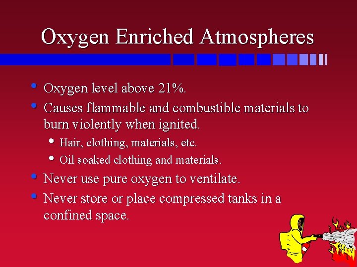 Oxygen Enriched Atmospheres • Oxygen level above 21%. • Causes flammable and combustible materials