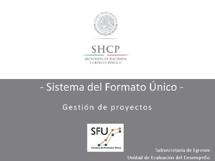 - Sistema del Formato Único Gestión de proyectos Subsecretaría de Egresos 1 Unidad de