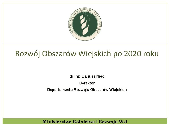 Rozwój Obszarów Wiejskich po 2020 roku dr inż. Dariusz Nieć Dyrektor Departamentu Rozwoju Obszarów