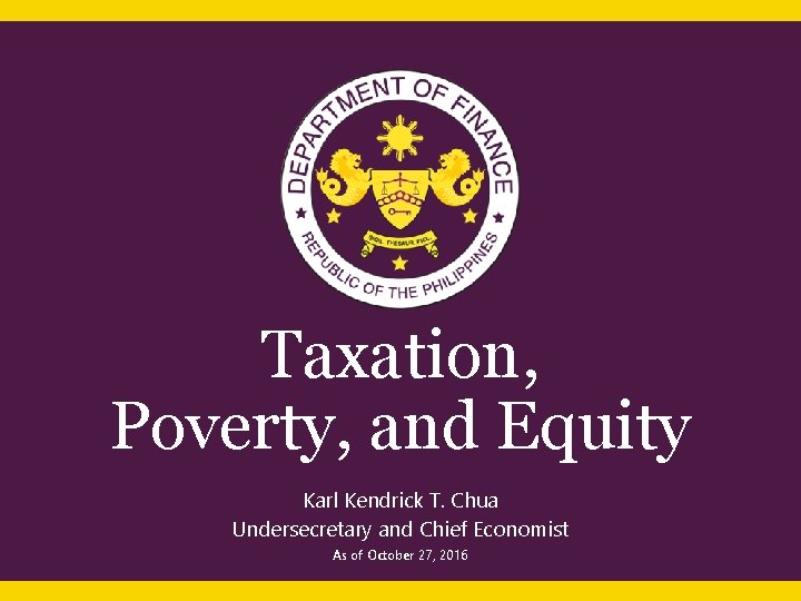 Taxation, Poverty, and Equity Karl Kendrick T. Chua Undersecretary and Chief Economist As of