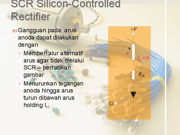 SCR Silicon-Controlled Rectifier Gangguan pada arus anoda dapat dilakukan dengan ◦ Memberi alur alternatif