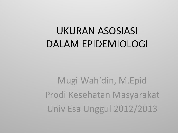 UKURAN ASOSIASI DALAM EPIDEMIOLOGI Mugi Wahidin, M. Epid Prodi Kesehatan Masyarakat Univ Esa Unggul