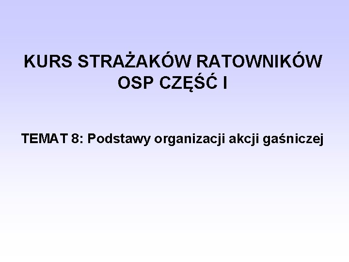 KURS STRAŻAKÓW RATOWNIKÓW OSP CZĘŚĆ I TEMAT 8: Podstawy organizacji akcji gaśniczej 