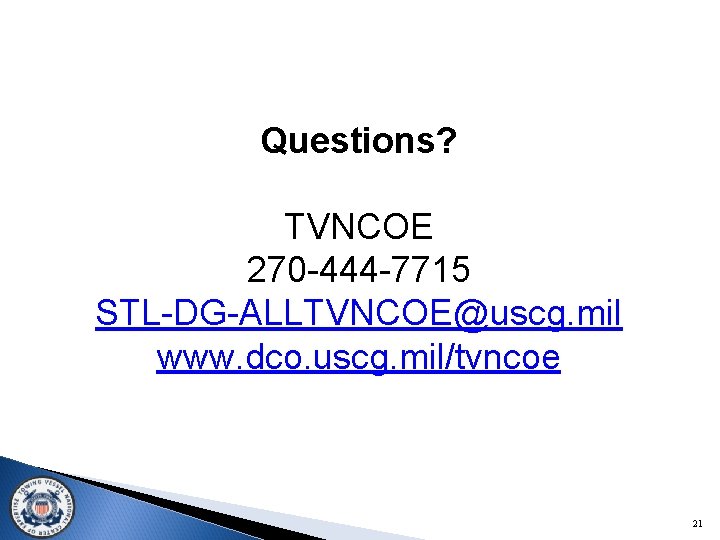 Questions? TVNCOE 270 -444 -7715 STL-DG-ALLTVNCOE@uscg. mil www. dco. uscg. mil/tvncoe 21 