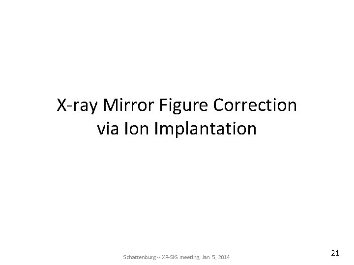 X-ray Mirror Figure Correction via Ion Implantation Schattenburg -- XR-SIG meeting, Jan. 5, 2014 X-ray Mirror Figure Correction via Ion Implantation Schattenburg -- XR-SIG meeting, Jan. 5, 2014