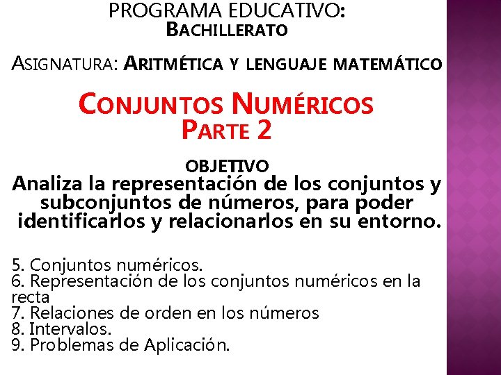 PROGRAMA EDUCATIVO: BACHILLERATO ASIGNATURA: ARITMÉTICA Y LENGUAJE MATEMÁTICO CONJUNTOS NUMÉRICOS PARTE 2 OBJETIVO Analiza PROGRAMA EDUCATIVO: BACHILLERATO ASIGNATURA: ARITMÉTICA Y LENGUAJE MATEMÁTICO CONJUNTOS NUMÉRICOS PARTE 2 OBJETIVO Analiza