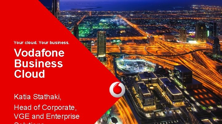 Your cloud. Your business. Vodafone Business Cloud Katia Stathaki, Head of Corporate, VGE and