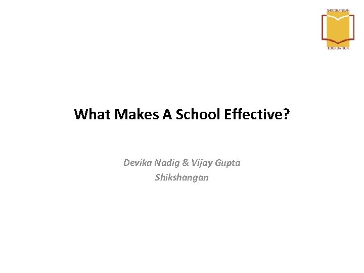 What Makes A School Effective? Devika Nadig & Vijay Gupta Shikshangan What Makes A School Effective? Devika Nadig & Vijay Gupta Shikshangan