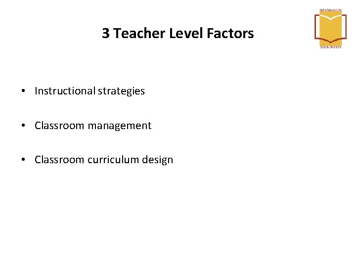 3 Teacher Level Factors • Instructional strategies • Classroom management • Classroom curriculum design 3 Teacher Level Factors • Instructional strategies • Classroom management • Classroom curriculum design