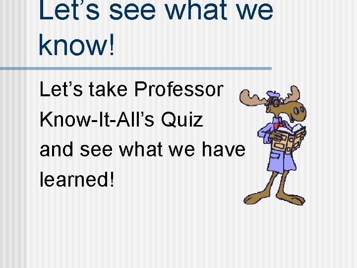 Let’s see what we know! Let’s take Professor Know-It-All’s Quiz and see what we