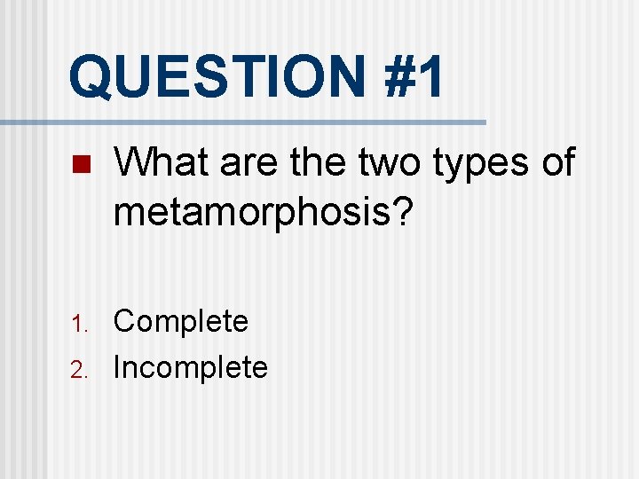 QUESTION #1 n What are the two types of metamorphosis? 1. Complete Incomplete 2.