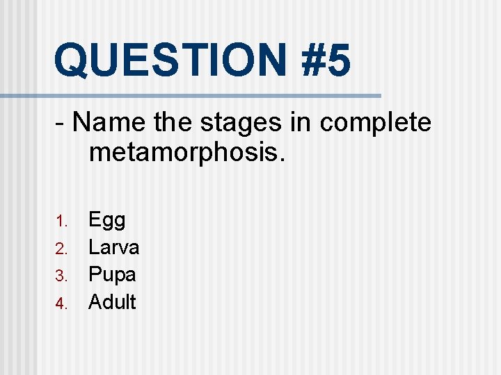 QUESTION #5 - Name the stages in complete metamorphosis. 1. 2. 3. 4. Egg