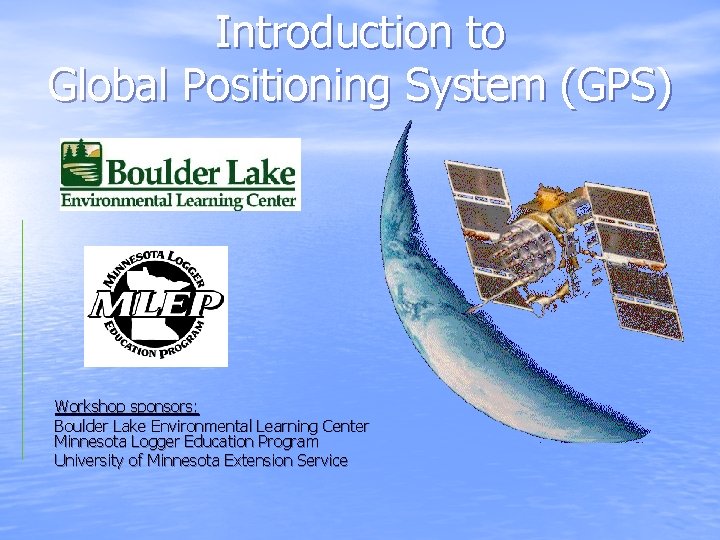 Introduction to Global Positioning System (GPS) Workshop sponsors: Boulder Lake Environmental Learning Center Minnesota