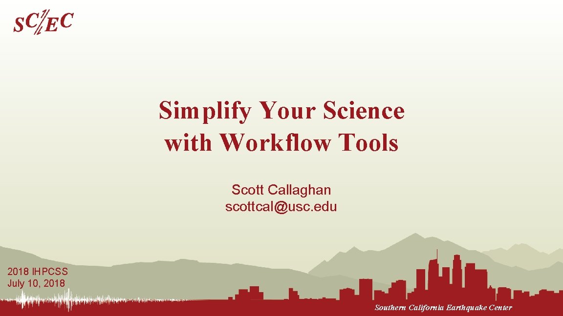 Simplify Your Science with Workflow Tools Scott Callaghan scottcal@usc. edu 2018 IHPCSS July 10,