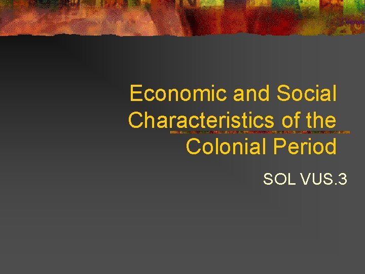 Economic and Social Characteristics of the Colonial Period SOL VUS. 3 