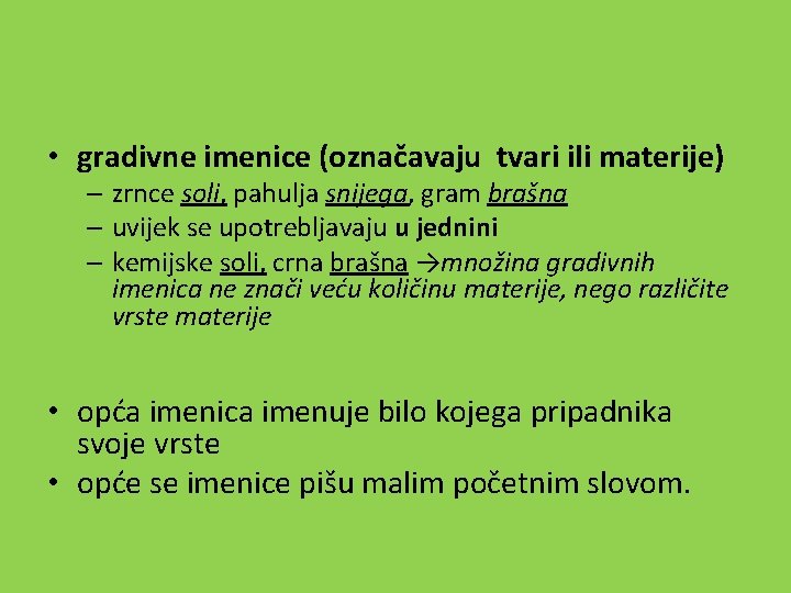  • gradivne imenice (označavaju tvari ili materije) – zrnce soli, pahulja snijega, gram