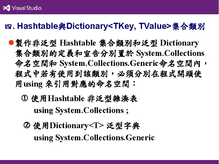 四. Hashtable與Dictionary<TKey, TValue>集合類別 l製作非泛型 Hashtable 集合類別和泛型 Dictionary 集合類別的定義和宣告分別置於 System. Collections 命名空間和 System. Collections. Generic命名空間內，