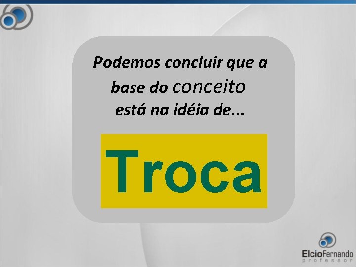 Podemos concluir que a base do conceito está na idéia de. . . Troca