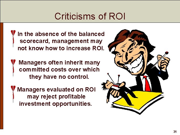 Criticisms of ROI In the absence of the balanced scorecard, management may not know Criticisms of ROI In the absence of the balanced scorecard, management may not know